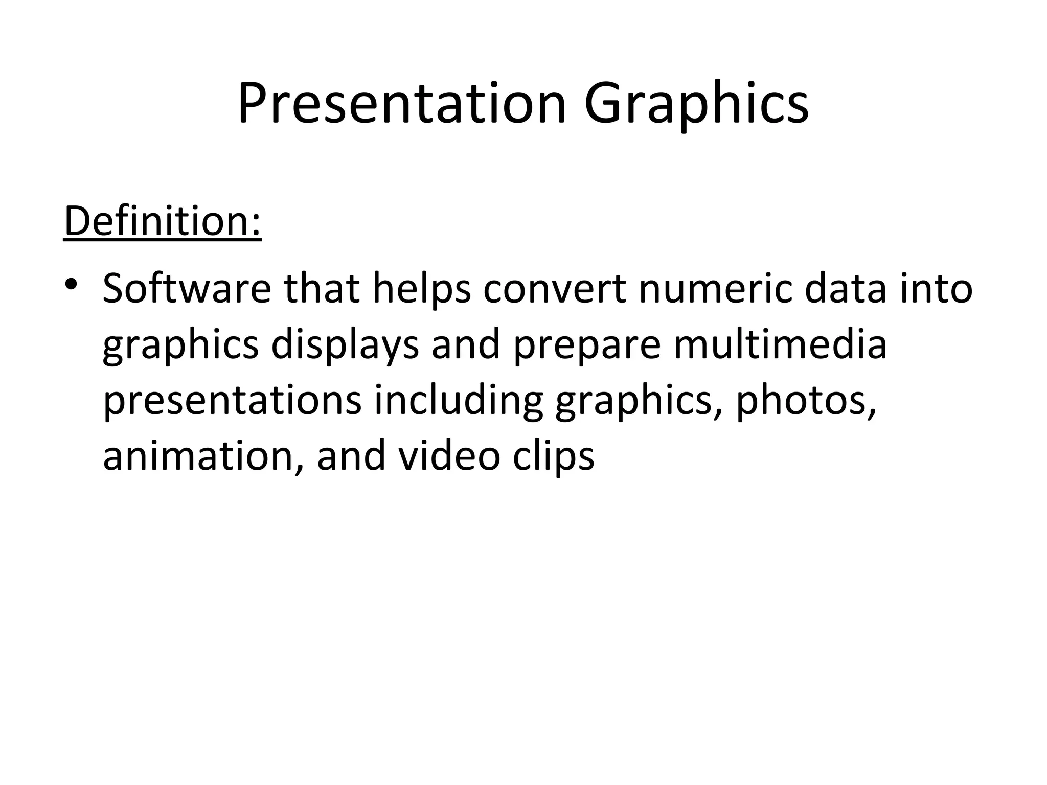 Presentation Graphics
Definition:
• Software that helps convert numeric data into
graphics displays and prepare multimedia
presentations including graphics, photos,
animation, and video clips
 