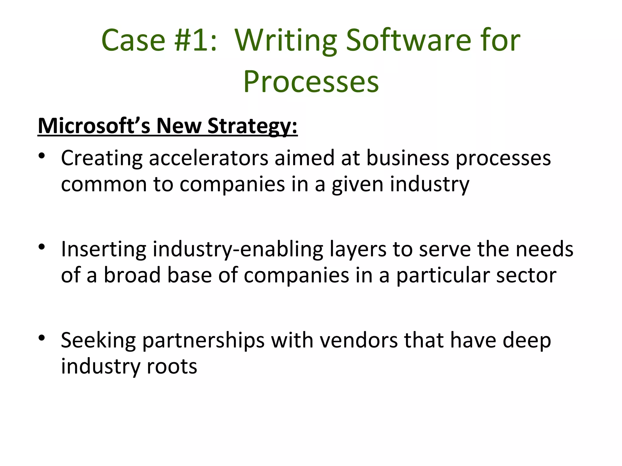 Case #1: Writing Software for
Processes
Microsoft’s New Strategy:
• Creating accelerators aimed at business processes
common to companies in a given industry
• Inserting industry-enabling layers to serve the needs
of a broad base of companies in a particular sector
• Seeking partnerships with vendors that have deep
industry roots
 