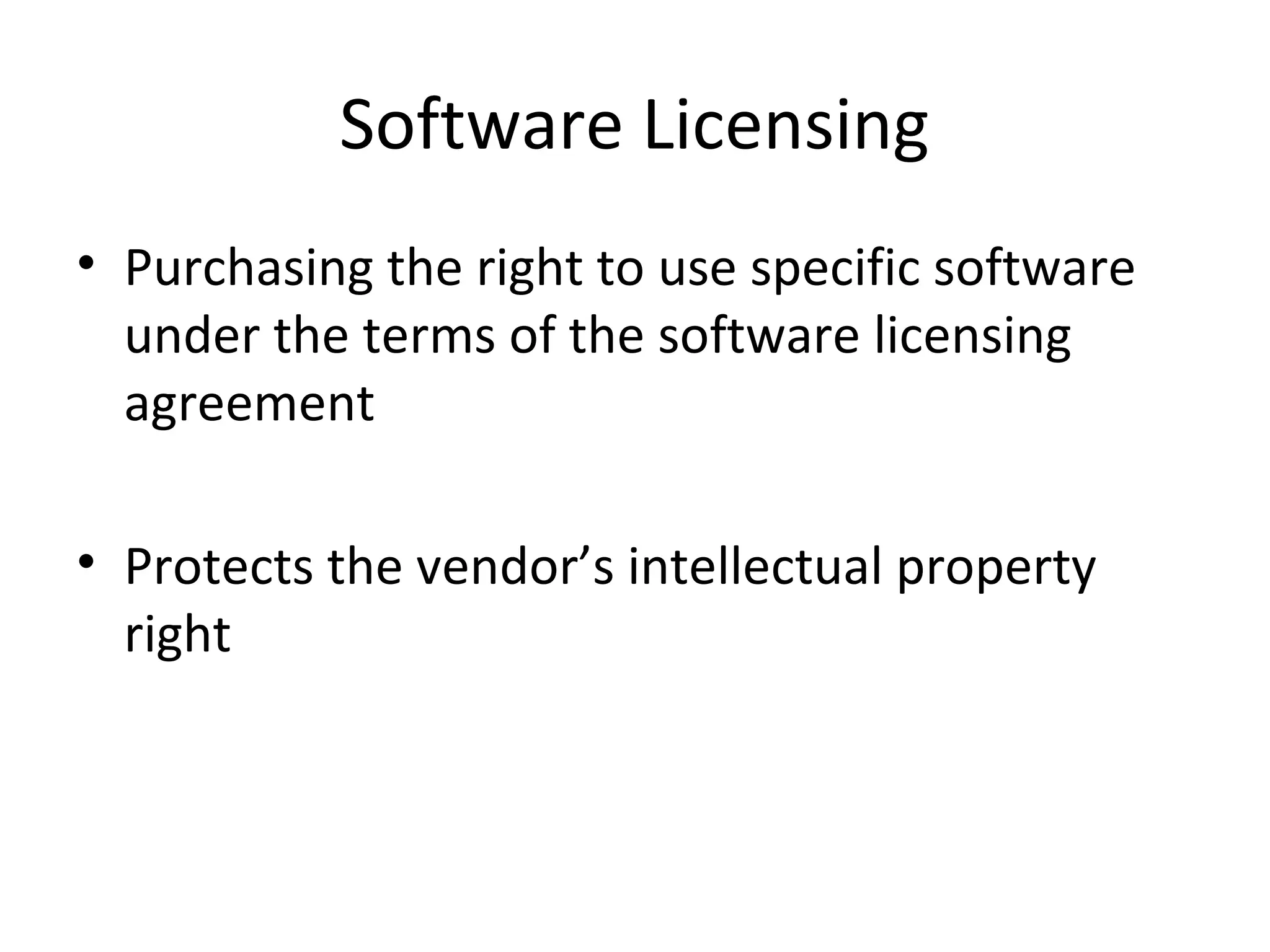 Software Licensing
• Purchasing the right to use specific software
under the terms of the software licensing
agreement
• Protects the vendor’s intellectual property
right
 