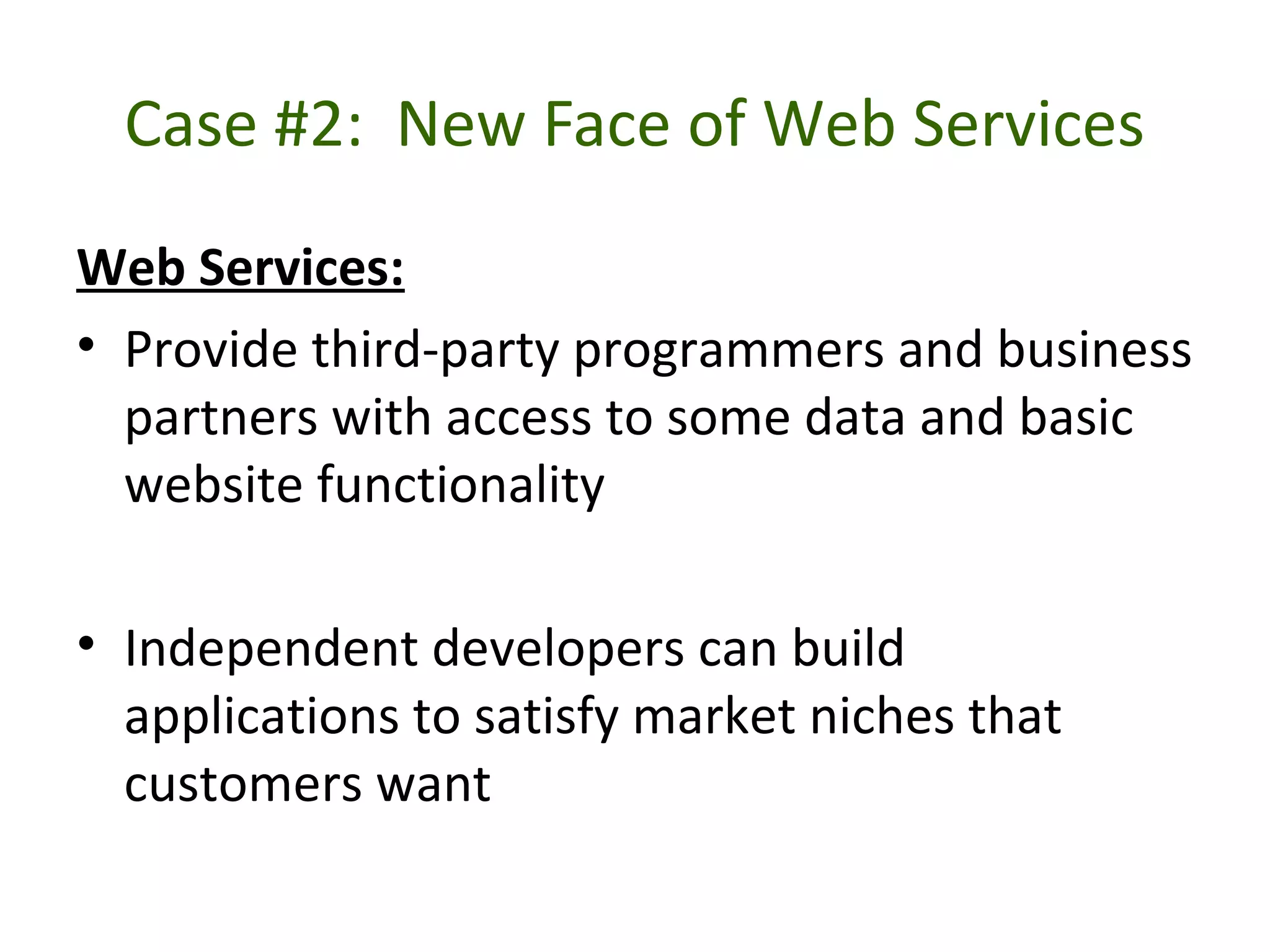 Case #2: New Face of Web Services
Web Services:
• Provide third-party programmers and business
partners with access to some data and basic
website functionality
• Independent developers can build
applications to satisfy market niches that
customers want
 