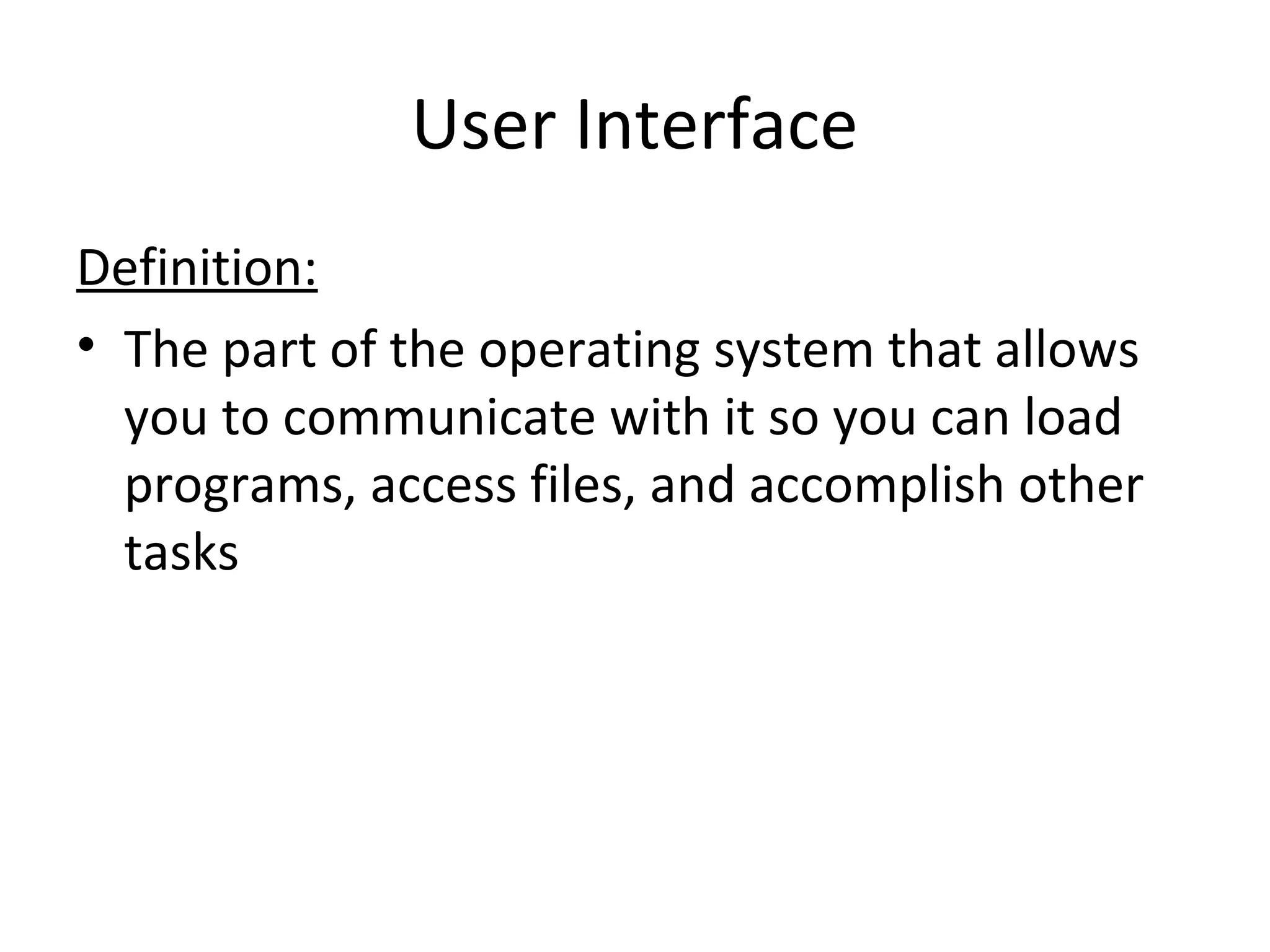 User Interface
Definition:
• The part of the operating system that allows
you to communicate with it so you can load
programs, access files, and accomplish other
tasks
 