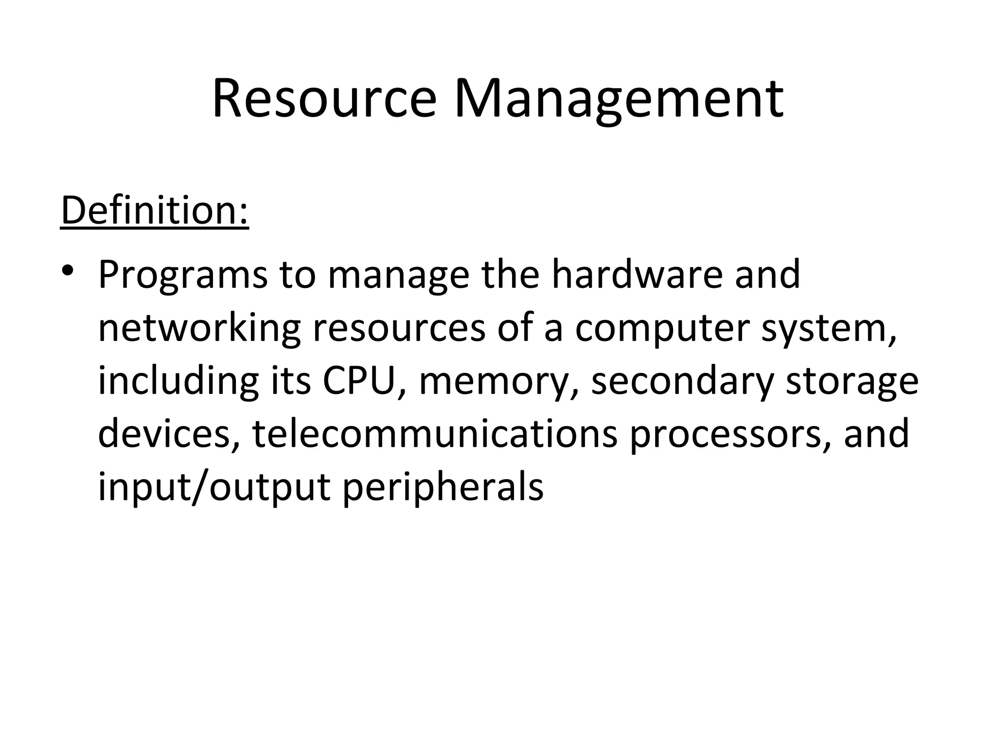 Resource Management
Definition:
• Programs to manage the hardware and
networking resources of a computer system,
including its CPU, memory, secondary storage
devices, telecommunications processors, and
input/output peripherals
 