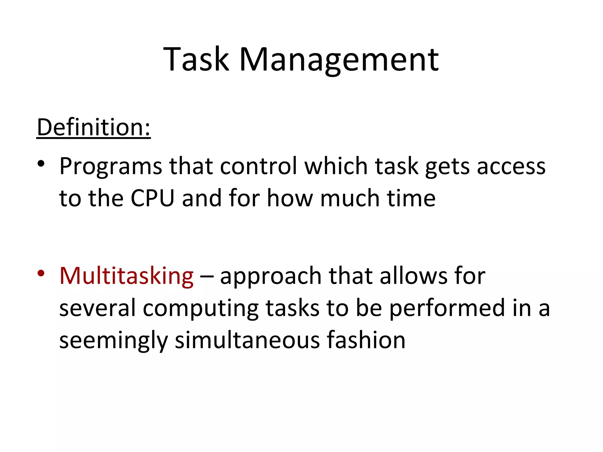 Task Management
Definition:
• Programs that control which task gets access
to the CPU and for how much time
• Multitasking – approach that allows for
several computing tasks to be performed in a
seemingly simultaneous fashion
 