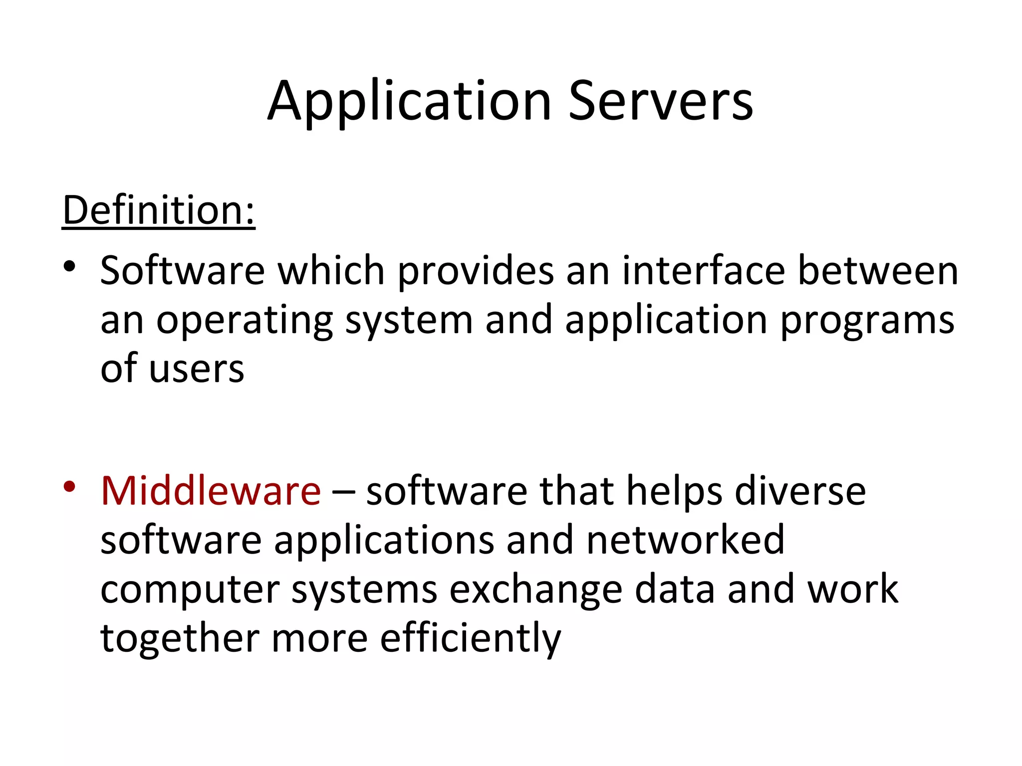Application Servers
Definition:
• Software which provides an interface between
an operating system and application programs
of users
• Middleware – software that helps diverse
software applications and networked
computer systems exchange data and work
together more efficiently
 