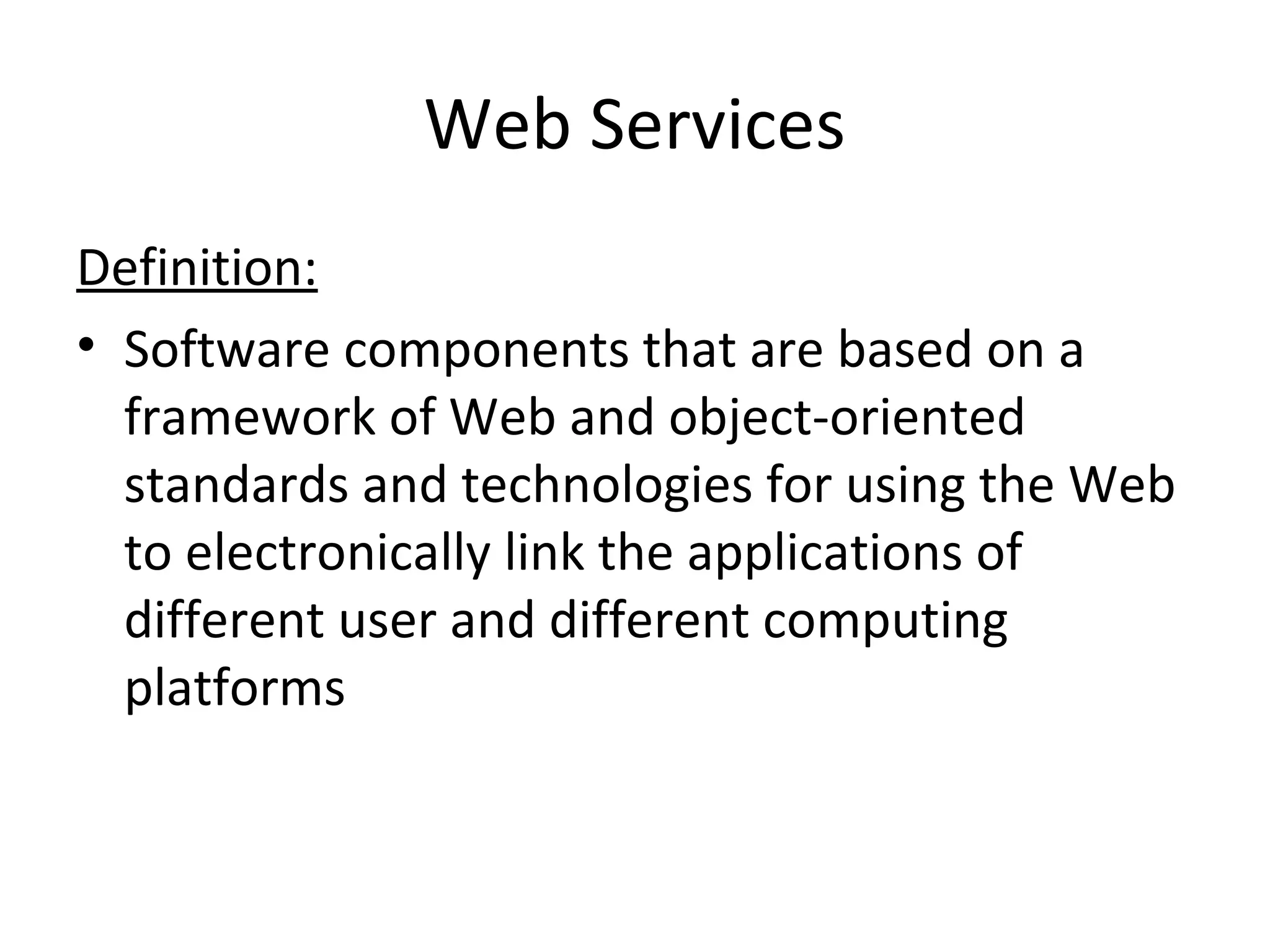 Web Services
Definition:
• Software components that are based on a
framework of Web and object-oriented
standards and technologies for using the Web
to electronically link the applications of
different user and different computing
platforms
 