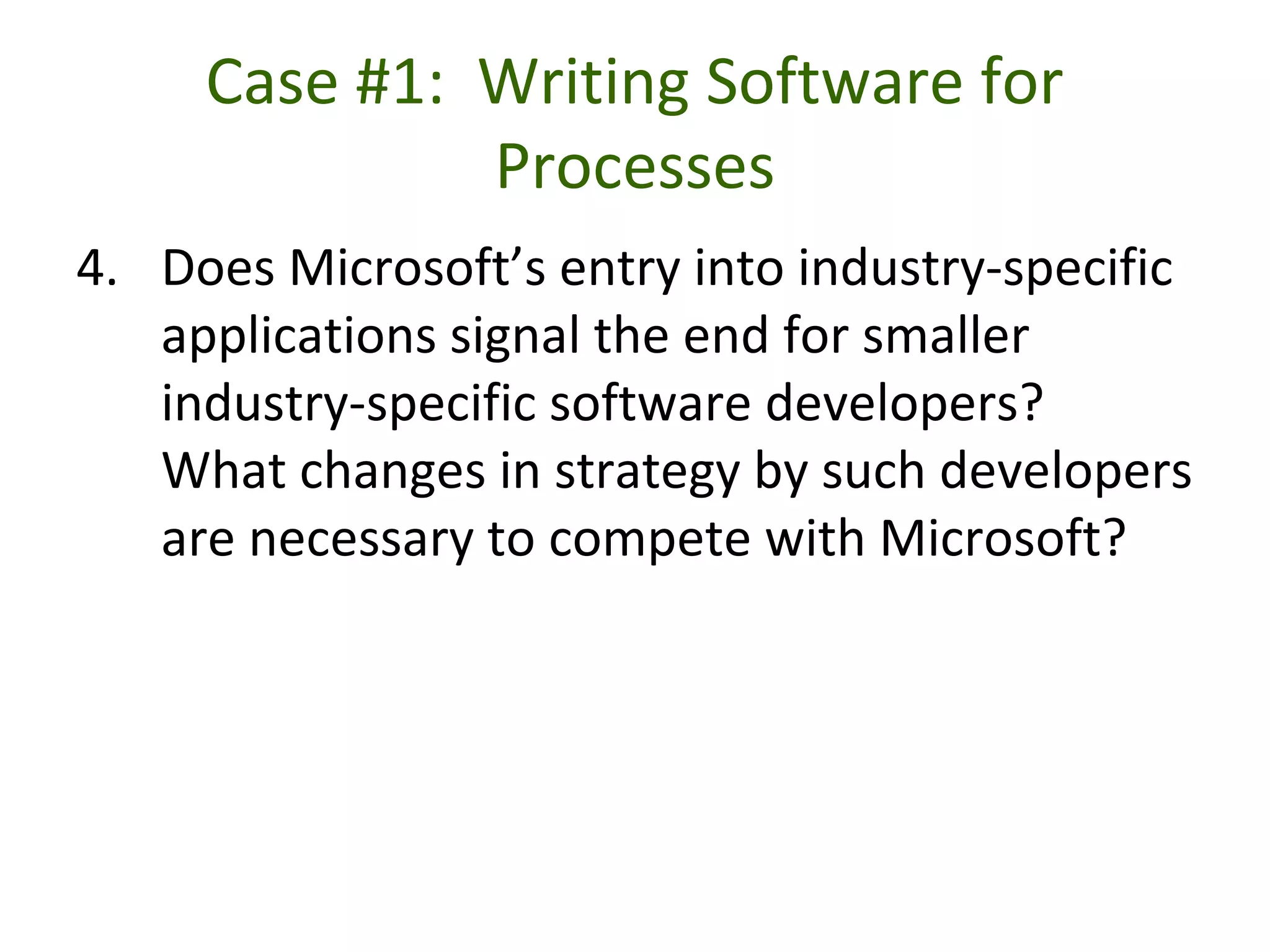 Case #1: Writing Software for
Processes
4. Does Microsoft’s entry into industry-specific
applications signal the end for smaller
industry-specific software developers?
What changes in strategy by such developers
are necessary to compete with Microsoft?
 