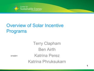 Overview of Solar Incentive Programs Terry Clapham Ben Airth Katrina Perez Katrina Phruksukarn 3/13/2011 