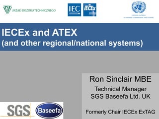 IECEx and ATEX
(and other regional/national systems)
Presenter font
Arial, black and
size 28
Ron Sinclair MBE
Technical Manager
SGS Baseefa Ltd. UK
Formerly Chair IECEx ExTAG
 