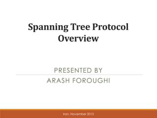 Spanning Tree Protocol
Overview
PRESENTED BY
ARASH FOROUGHI
Iran, November 2015
 