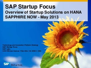 SAP Startup Focus
Overview of Startup Solutions on HANA
SAPPHIRE NOW - May 2013
Technology and Innovation Platform Strategy
SAP Startup Focus
SAP Labs
3410 Hillview Avenue | Palo Alto | CA 94304 | USA
 
