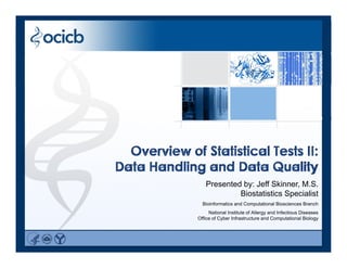 Overview of Statistical Tests II:Overview of Statistical Tests II:
Data Handling and Data Quality
Presented by: Jeff Skinner M SPresented by: Jeff Skinner, M.S.
Biostatistics Specialist
Bioinformatics and Computational Biosciences Branch
National Institute of Allergy and Infectious Diseases
Office of Cyber Infrastructure and Computational BiologyOffice of Cyber Infrastructure and Computational Biology
 