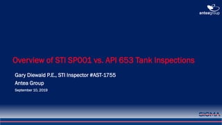 1
Overview of STI SP001 vs. API 653 Tank Inspections
Gary Diewald P.E., STI Inspector #AST-1755
Antea Group
September 10, 2019
 
