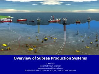 Overview of Subsea Production Systems
G. Moricca
Senior Petroleum Engineer
giuseppemoricca@hotmail.com
Main Sources: API 17 TR 13 Jan 2015, GE, DNV GL, Aker Solutions
 