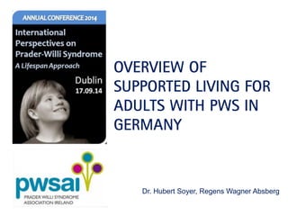 OVERVIEW OF SUPPORTED LIVING FOR ADULTS WITH PWS IN GERMANY 
Dr. Hubert Soyer, Regens Wagner Absberg  