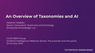 An Overview of Taxonomies and AI
Heather Hedden
Senior Consultant, Taxonomy and Ontology
Enterprise Knowledge, LLC
CILIP K&IM Group
Artiﬁcial Intelligence Webinar Series: The promise and the perils
30 January 2024
 