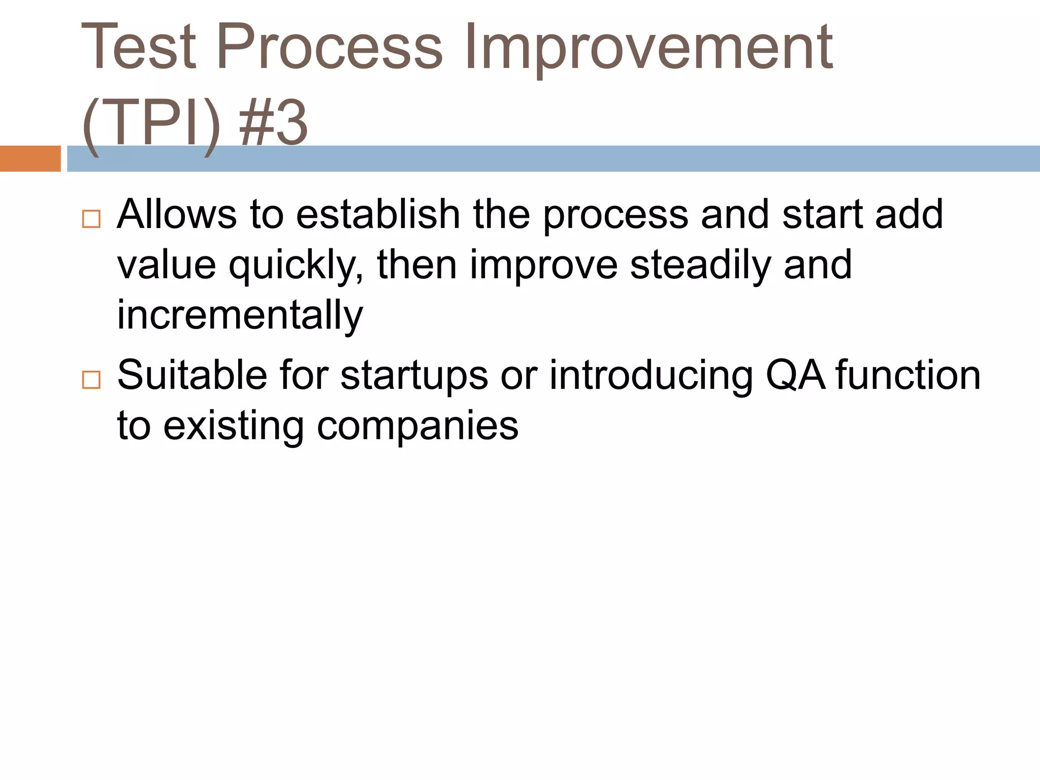 Test Process Improvement
(TPI) #3
 Allows to establish the process and start add
value quickly, then improve steadily and
incrementally
 Suitable for startups or introducing QA function
to existing companies
 