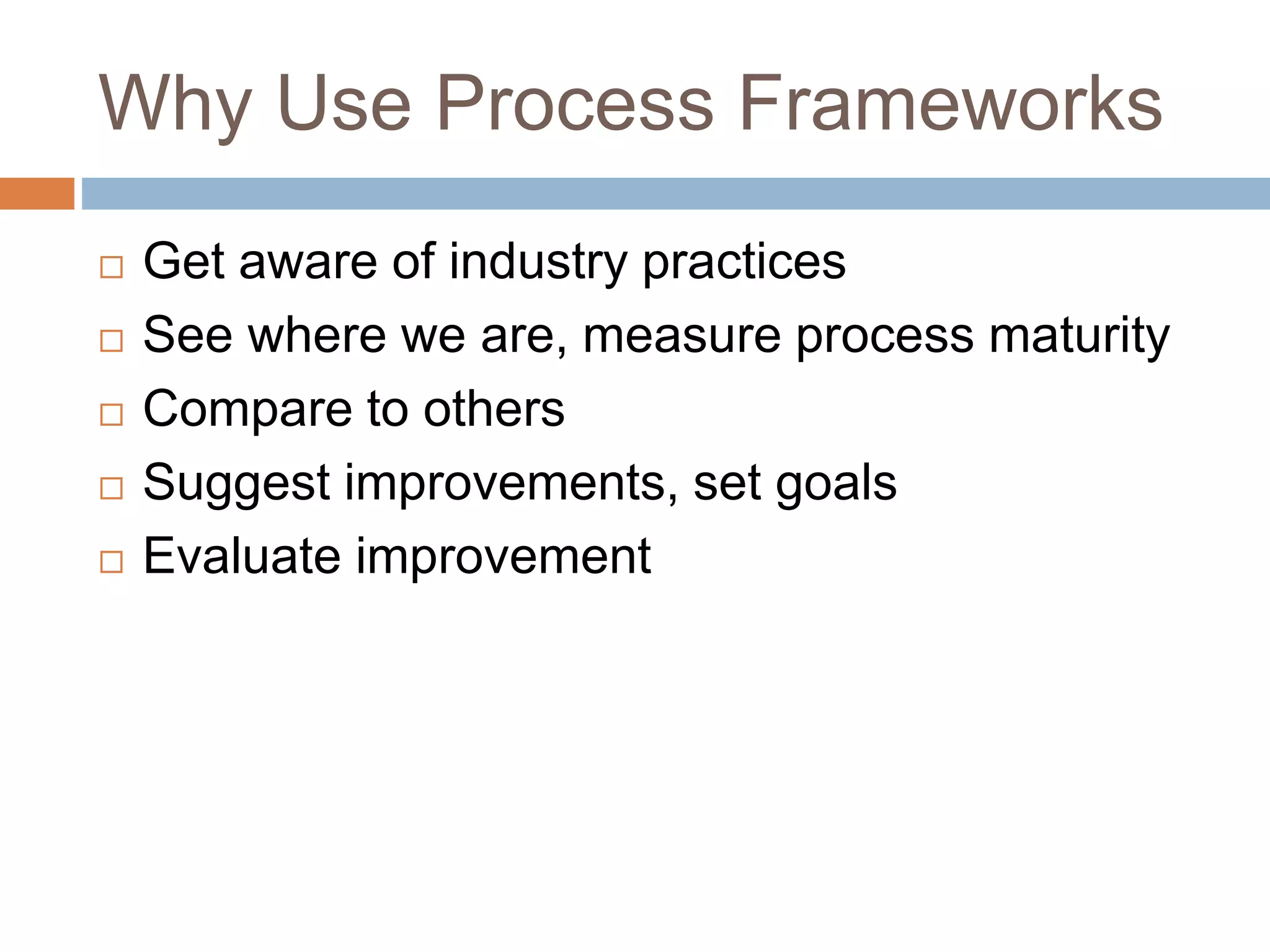 Why Use Process Frameworks
 Get aware of industry practices
 See where we are, measure process maturity
 Compare to others
 Suggest improvements, set goals
 Evaluate improvement
 