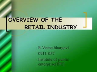 OVERVIEW OF THE   RETAIL INDUSTRY R.Veena bhargavi  0911-057 Institute of public enterprise[IPE] 