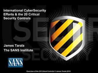 International CyberSecurity
Efforts & the 20 Critical
Security Controls




James Tarala
The SANS Institute




              Overview of the 20 Critical Controls © James Tarala 2010
 