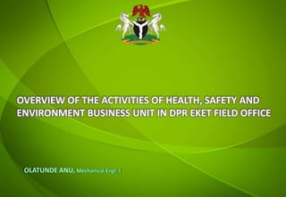 OVERVIEW OF THE ACTIVITIES OF HEALTH, SAFETY AND
ENVIRONMENT BUSINESS UNIT IN DPR EKET FIELD OFFICE
 