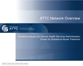 ATTC Network Overview Substance Abuse and Mental Health Services Administration Center for Substance Abuse Treatment 