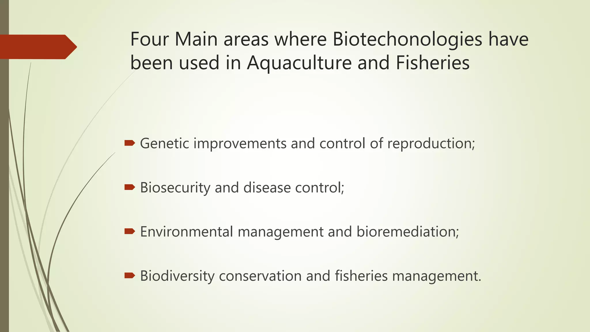 Four Main areas where Biotechonologies have
been used in Aquaculture and Fisheries
 Genetic improvements and control of reproduction;
 Biosecurity and disease control;
 Environmental management and bioremediation;
 Biodiversity conservation and fisheries management.
 