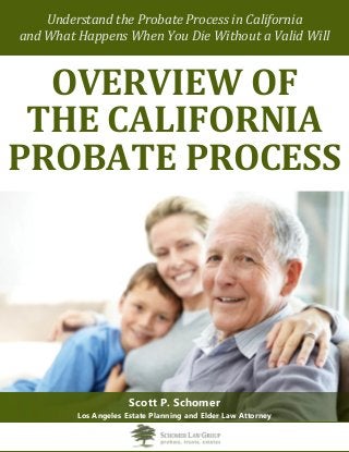 Understand the Probate Process in California
and What Happens When You Die Without a Valid Will
OVERVIEW OF
THE CALIFORNIA
PROBATE PROCESS
Scott P. Schomer
Los Angeles Estate Planning and Elder Law Attorney
 