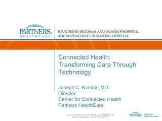 Connected Health:
Transforming Care Through
Technology
Joseph C. Kvedar, MD
Director
Center for Connected Health
Partners HealthCare
© 2013 Center for Connected Health – All Rights Reserved
Content Confidential – DO NOT DUPLICATE.

 