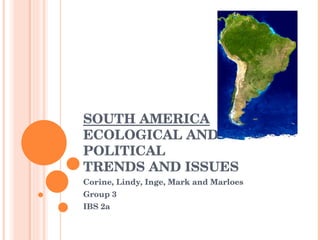 SOUTH AMERICA ECOLOGICAL AND POLITICAL TRENDS AND ISSUES Corine, Lindy, Inge, Mark and Marloes Group 3 IBS 2a 