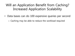 Will an Application Benefit from Caching?
      Increased Application Scalability

• Data bases can do 100 expensive queries per second
  – Caching may be able to reduce the workload required
 