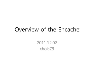 Overview of the Ehcache

       2011.12.02
        chois79
 