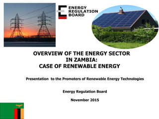 Presentation to the Promoters of Renewable Energy Technologies
Energy Regulation Board
November 2015
OVERVIEW OF THE ENERGY SECTOR
IN ZAMBIA:
CASE OF RENEWABLE ENERGY
 