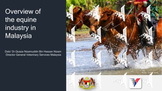 Overview of
the equine
industry in
Malaysia
Dato’ Dr.Quaza Nizamuddin Bin Hassan Nizam
Director General Veterinary Services Malaysia
Photo : Zulkifli Ishak
 