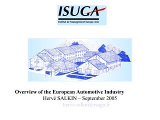 Overview of the European Automotive Industry Hervé SALKIN – September 2005 [email_address] 