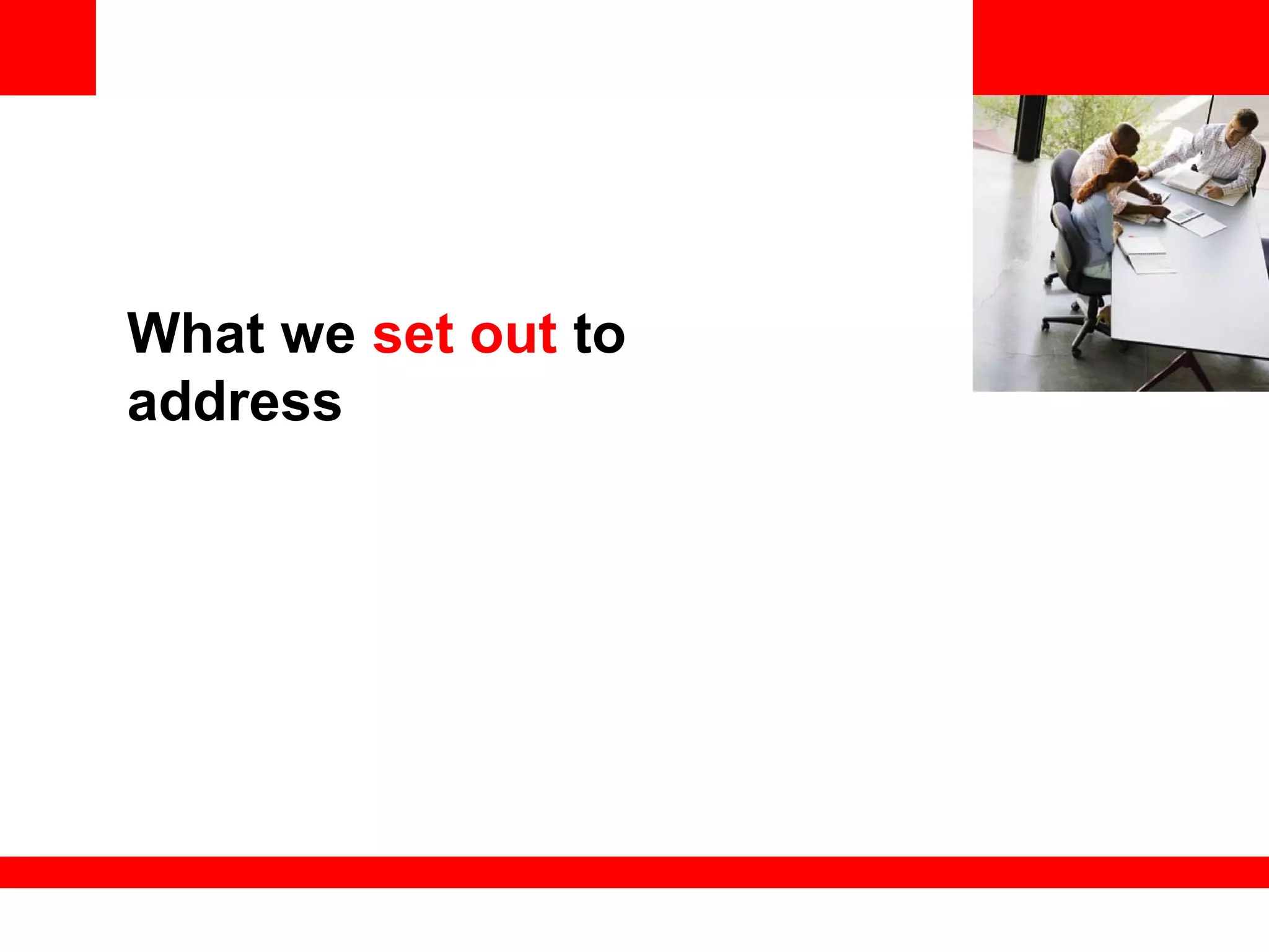 <Insert Picture Here>
What we set out to
address
 