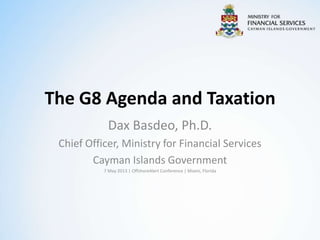 The G8 Agenda and Taxation
Dax Basdeo, Ph.D.
Chief Officer, Ministry for Financial Services
Cayman Islands Government
7 May 2013 | OffshoreAlert Conference | Miami, Florida
 