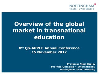 Overview of the global
market in transnational
      education
 8th QS-APPLE Annual Conference
        15 November 2012


                              Professor Nigel Healey
                 Pro-Vice-Chancellor (International)
                        Nottingham Trent University
 