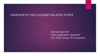 OVERVIEW OF THE GLOSSARY RELATED TO PCR
Mohammad Atif
Field Application Specialist
H.A. Shah Group of Companies
 