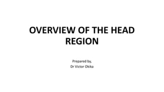 OVERVIEW OF THE HEAD
REGION
Prepared by,
Dr Victor Okika
 