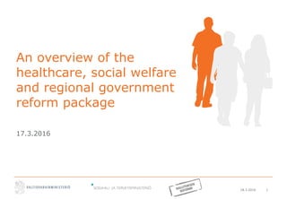 18.3.2016 1
An overview of the
healthcare, social welfare
and regional government
reform package
17.3.2016
 