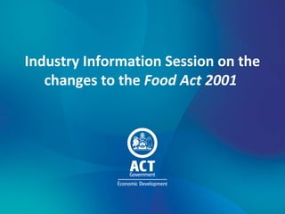 Industry Information Session on the
changes to the Food Act 2001
 