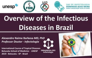 Overview of the Infectious
Diseases in Brazil
Alexandre Naime Barbosa MD, PhD
Professor Doutor - Infectologia
International Course of Tropical Diseases
Botucatu School of Medicine - UNESP
2019 - Botucatu - SP - Brazil
 