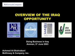 OVERVIEW OF THE IRAQ
OPPORTUNITY
Doing Business in Iraq
Amman, 5th
June 2003
Achmed Al-Shahrabani
McKinsey & Company, Inc.
 