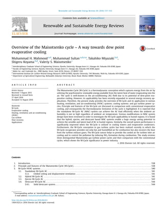 Overview of the Maisotsenko cycle – A way towards dew point
evaporative cooling
Muhammad H. Mahmood a,d
, Muhammad Sultan a,d,e,n
, Takahiko Miyazaki b,d
,
Shigeru Koyama b,d
, Valeriy S. Maisotsenko c
a
Interdisciplinary Graduate School of Engineering Sciences, Kyushu University, Kasuga-koen 6-1, Kasuga-shi, Fukuoka 816-8580, Japan
b
Faculty of Engineering Sciences, Kyushu University, Kasuga-koen 6-1, Kasuga-shi, Fukuoka 816-8580, Japan
c
Idalex Inc. and Coolerado Inc., 3980 Quebec Street, Suite #210, Denver, CO 80207, USA
d
International Institute for Carbon-Neutral Energy Research (WPI-I2CNER), Kyushu University, 744 Motooka, Nishi-ku, Fukuoka 819-0395, Japan
e
Department of Agricultural Engineering, Bahauddin Zakariya University, Bosan Road, Multan 60800, Pakistan
a r t i c l e i n f o
Article history:
Received 7 August 2015
Received in revised form
27 April 2016
Accepted 12 August 2016
Keywords:
M-Cycle
Evaporative cooling
Heating, ventilation and air-conditioning
(HVAC)
Gas turbine
Heat recovery
Applications
a b s t r a c t
The Maisotsenko Cycle (M-Cycle) is a thermodynamic conception which captures energy from the air by
utilizing the psychrometric renewable energy available from the latent heat of water evaporating into the
air. The cycle is well-known in the air-conditioning (AC) ﬁeld due to its potential of dew-point eva-
porative cooling. However, its applicability has been recently expanded in several energy recovery ap-
plications. Therefore, the present study provides the overview of M-Cycle and its application in various
heating, ventilation, and air-conditioning (HVAC) systems; cooling systems; and gas turbine power cy-
cles. Principle and features of the M-Cycle are discussed in comparison with conventional evaporative
cooling, and consequently the thermodynamic limitation of the cycle is highlighted. It is reported that
the standalone M-Cycle AC (MAC) system can achieve the AC load efﬁciently when the ambient air
humidity is not so high regardless of ambient air temperature. Various modiﬁcations in MAC system
design have been reviewed in order to investigate the M-Cycle applicability in humid regions. It is found
that the hybrid, ejector, and desiccant based MAC systems enable a huge energy saving potential to
achieve the sensible and latent load of AC in humid regions. Similarly, the overall system performance is
signiﬁcantly improved when the M-Cycle is utilized in cooling towers and evaporative condensers.
Furthermore, the M-Cycle conception in gas turbine cycles has been realized recently in which the
M-Cycle recuperator provides not only hot and humidiﬁed air for combustion but also recovers the heat
from the turbine exhaust gases. The M-Cycle nature helps to provide the cooled air for turbine inlet air
cooling and to control the pollution by reducing NOx formation during combustion. The study reviews
three distinguished Maisotsenko gas turbine power cycles and their comparison with the conventional
cycles, which shows the M-Cycle signiﬁcance in power industry.
& 2016 Elsevier Ltd. All rights reserved.
Contents
1. Introduction . . . . . . . . . . . . . . . . . . . . . . . . . . . . . . . . . . . . . . . . . . . . . . . . . . . . . . . . . . . . . . . . . . . . . . . . . . . . . . . . . . . . . . . . . . . . . . . . . . . . . . . . 538
2. Principle and features of the Maisotsenko Cycle (M-Cycle). . . . . . . . . . . . . . . . . . . . . . . . . . . . . . . . . . . . . . . . . . . . . . . . . . . . . . . . . . . . . . . . . . . 538
3. M-Cycle HVAC systems . . . . . . . . . . . . . . . . . . . . . . . . . . . . . . . . . . . . . . . . . . . . . . . . . . . . . . . . . . . . . . . . . . . . . . . . . . . . . . . . . . . . . . . . . . . . . . . 540
3.1. Standalone M-Cycle AC . . . . . . . . . . . . . . . . . . . . . . . . . . . . . . . . . . . . . . . . . . . . . . . . . . . . . . . . . . . . . . . . . . . . . . . . . . . . . . . . . . . . . . . . . 541
3.1.1. Chilled ceiling and displacement ventilation . . . . . . . . . . . . . . . . . . . . . . . . . . . . . . . . . . . . . . . . . . . . . . . . . . . . . . . . . . . . . . . . . 541
3.2. Hybrid M-Cycle AC . . . . . . . . . . . . . . . . . . . . . . . . . . . . . . . . . . . . . . . . . . . . . . . . . . . . . . . . . . . . . . . . . . . . . . . . . . . . . . . . . . . . . . . . . . . . 541
3.3. Ejector M-Cycle AC . . . . . . . . . . . . . . . . . . . . . . . . . . . . . . . . . . . . . . . . . . . . . . . . . . . . . . . . . . . . . . . . . . . . . . . . . . . . . . . . . . . . . . . . . . . . 543
3.4. Desiccant M-Cycle AC . . . . . . . . . . . . . . . . . . . . . . . . . . . . . . . . . . . . . . . . . . . . . . . . . . . . . . . . . . . . . . . . . . . . . . . . . . . . . . . . . . . . . . . . . . 544
3.4.1. Solid desiccant system. . . . . . . . . . . . . . . . . . . . . . . . . . . . . . . . . . . . . . . . . . . . . . . . . . . . . . . . . . . . . . . . . . . . . . . . . . . . . . . . . . . 544
Contents lists available at ScienceDirect
journal homepage: www.elsevier.com/locate/rser
Renewable and Sustainable Energy Reviews
http://dx.doi.org/10.1016/j.rser.2016.08.022
1364-0321/& 2016 Elsevier Ltd. All rights reserved.
n
Corresponding author at: Interdisciplinary Graduate School of Engineering Sciences, Kyushu University, Kasuga-koen 6-1, Kasuga-shi, Fukuoka 816-8580, Japan.
E-mail address: muhammadsultan@bzu.edu.pk (M. Sultan).
Renewable and Sustainable Energy Reviews 66 (2016) 537–555
 