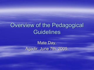 Overview of the Pedagogical
        Guidelines
           Mate Day,
     Agadir, June 7th, 2005.
 