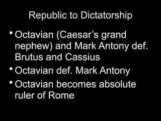 Republic to Dictatorship
• Octavian (Caesar’s grand
  nephew) and Mark Antony def.
  Brutus and Cassius
• Octavian def. Mark Antony
• Octavian becomes absolute
  ruler of Rome
 