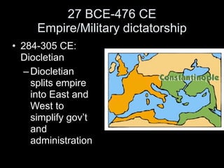 27 BCE-476 CE
     Empire/Military dictatorship
• 284-305 CE:
  Diocletian
   – Diocletian
     splits empire
     into East and
     West to
     simplify gov’t
     and
     administration
 