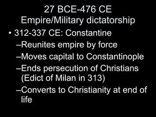 27 BCE-476 CE
   Empire/Military dictatorship
• 312-337 CE: Constantine
  –Reunites empire by force
  –Moves capital to Constantinople
  –Ends persecution of Christians
   (Edict of Milan in 313)
  –Converts to Christianity at end of
   life
 