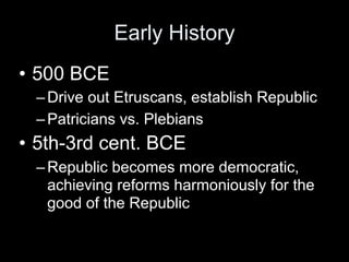 Early History
• 500 BCE
 – Drive out Etruscans, establish Republic
 – Patricians vs. Plebians
• 5th-3rd cent. BCE
 – Republic becomes more democratic,
   achieving reforms harmoniously for the
   good of the Republic
 