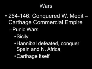 Wars
• 264-146: Conquered W. Medit –
  Carthage Commercial Empire
 –Punic Wars
   •Sicily
   •Hannibal defeated, conquer
    Spain and N. Africa
   •Carthage itself
 